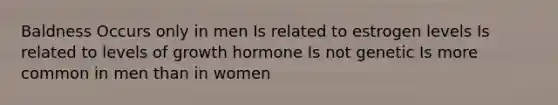 Baldness Occurs only in men Is related to estrogen levels Is related to levels of growth hormone Is not genetic Is more common in men than in women