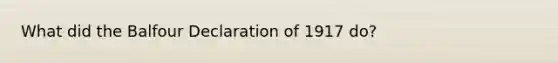 What did the Balfour Declaration of 1917 do?