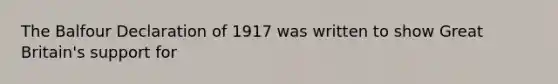 The Balfour Declaration of 1917 was written to show Great Britain's support for