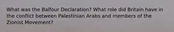 What was the Balfour Declaration? What role did Britain have in the conflict between Palestinian Arabs and members of the Zionist Movement?