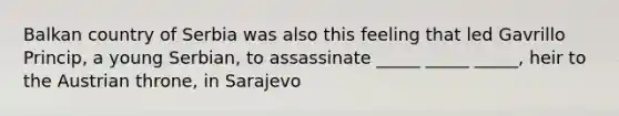 Balkan country of Serbia was also this feeling that led Gavrillo Princip, a young Serbian, to assassinate _____ _____ _____, heir to the Austrian throne, in Sarajevo