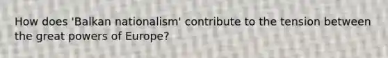 How does 'Balkan nationalism' contribute to the tension between the great powers of Europe?