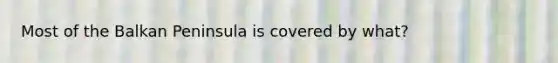 Most of the Balkan Peninsula is covered by what?