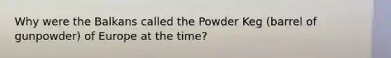 Why were the Balkans called the Powder Keg (barrel of gunpowder) of Europe at the time?