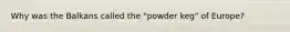 Why was the Balkans called the "powder keg" of Europe?