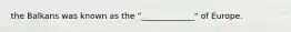 the Balkans was known as the "_____________" of Europe.