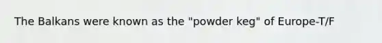 The Balkans were known as the "powder keg" of Europe-T/F