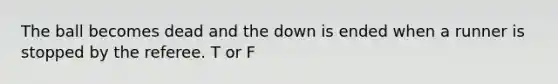 The ball becomes dead and the down is ended when a runner is stopped by the referee. T or F