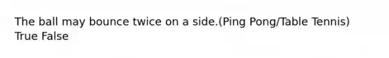 The ball may bounce twice on a side.(Ping Pong/Table Tennis) True False
