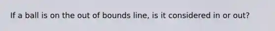 If a ball is on the out of bounds line, is it considered in or out?