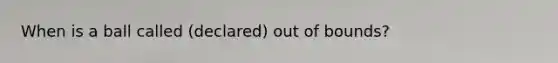 When is a ball called (declared) out of bounds?