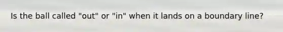 Is the ball called "out" or "in" when it lands on a boundary line?