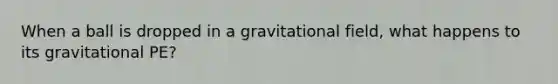 When a ball is dropped in a gravitational field, what happens to its gravitational PE?