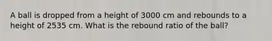 A ball is dropped from a height of 3000 cm and rebounds to a height of 2535 cm. What is the rebound ratio of the ball?