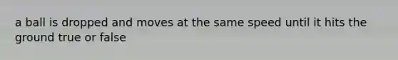 a ball is dropped and moves at the same speed until it hits the ground true or false