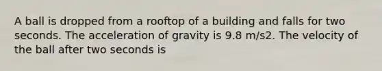 A ball is dropped from a rooftop of a building and falls for two seconds. The acceleration of gravity is 9.8 m/s2. The velocity of the ball after two seconds is