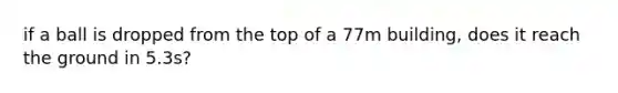 if a ball is dropped from the top of a 77m building, does it reach the ground in 5.3s?