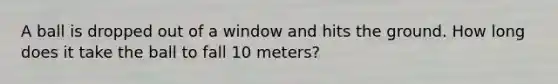 A ball is dropped out of a window and hits the ground. How long does it take the ball to fall 10 meters?