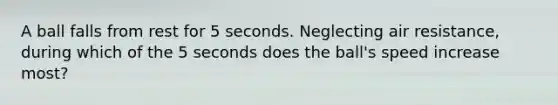 A ball falls from rest for 5 seconds. Neglecting air resistance, during which of the 5 seconds does the ball's speed increase most?