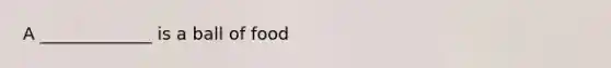 A _____________ is a ball of food