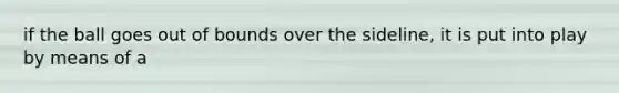 if the ball goes out of bounds over the sideline, it is put into play by means of a