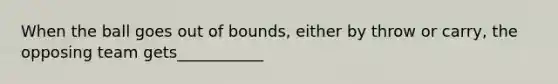 When the ball goes out of bounds, either by throw or carry, the opposing team gets___________