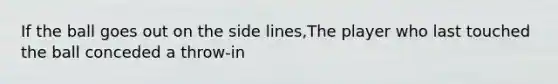 If the ball goes out on the side lines,The player who last touched the ball conceded a throw-in