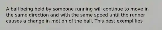 A ball being held by someone running will continue to move in the same direction and with the same speed until the runner causes a change in motion of the ball. This best exemplifies