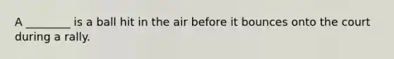 A ________ is a ball hit in the air before it bounces onto the court during a rally.