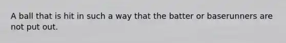 A ball that is hit in such a way that the batter or baserunners are not put out.