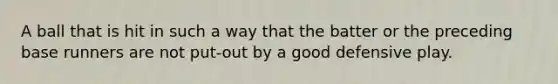 A ball that is hit in such a way that the batter or the preceding base runners are not put-out by a good defensive play.