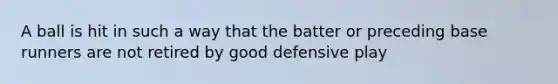 A ball is hit in such a way that the batter or preceding base runners are not retired by good defensive play