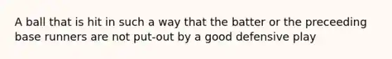 A ball that is hit in such a way that the batter or the preceeding base runners are not put-out by a good defensive play