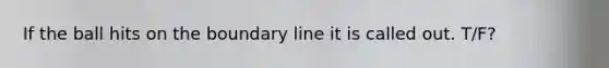 If the ball hits on the boundary line it is called out. T/F?