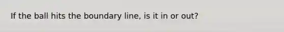 If the ball hits the boundary line, is it in or out?