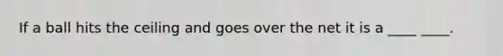 If a ball hits the ceiling and goes over the net it is a ____ ____.