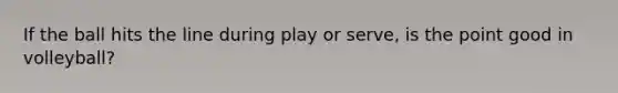 If the ball hits the line during play or serve, is the point good in volleyball?