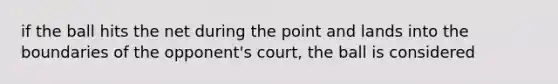 if the ball hits the net during the point and lands into the boundaries of the opponent's court, the ball is considered