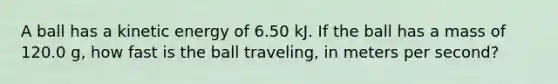 A ball has a kinetic energy of 6.50 kJ. If the ball has a mass of 120.0 g, how fast is the ball traveling, in meters per second?