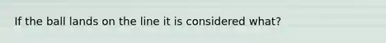 If the ball lands on the line it is considered what?