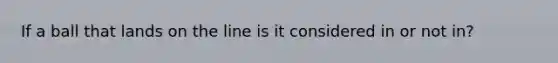 If a ball that lands on the line is it considered in or not in?