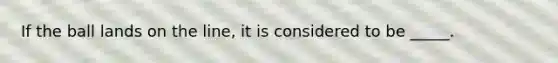 If the ball lands on the line, it is considered to be _____.