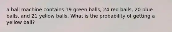 a ball machine contains 19 green balls, 24 red balls, 20 blue balls, and 21 yellow balls. What is the probability of getting a yellow ball?