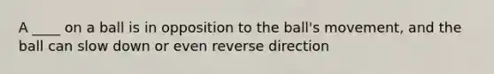 A ____ on a ball is in opposition to the ball's movement, and the ball can slow down or even reverse direction