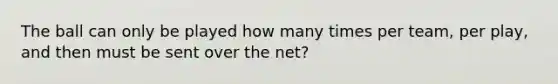 The ball can only be played how many times per team, per play, and then must be sent over the net?