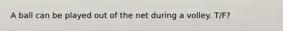 A ball can be played out of the net during a volley. T/F?