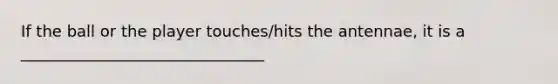 If the ball or the player touches/hits the antennae, it is a _______________________________