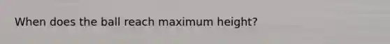 When does the ball reach maximum height?