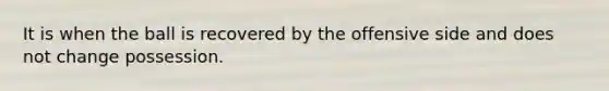 It is when the ball is recovered by the offensive side and does not change possession.