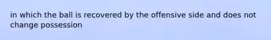 in which the ball is recovered by the offensive side and does not change possession